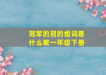 冠军的冠的组词是什么呢一年级下册