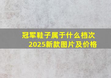 冠军鞋子属于什么档次2025新款图片及价格