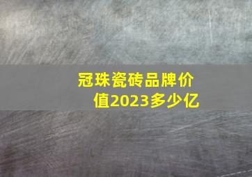 冠珠瓷砖品牌价值2023多少亿