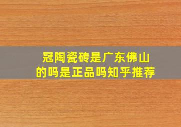 冠陶瓷砖是广东佛山的吗是正品吗知乎推荐