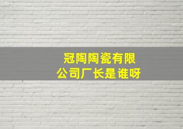 冠陶陶瓷有限公司厂长是谁呀