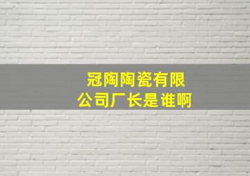 冠陶陶瓷有限公司厂长是谁啊