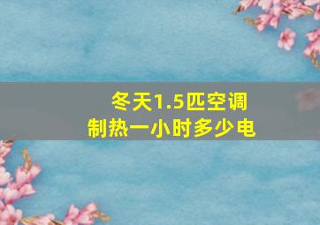 冬天1.5匹空调制热一小时多少电