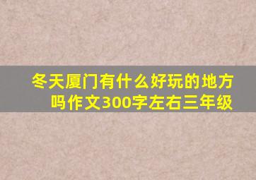 冬天厦门有什么好玩的地方吗作文300字左右三年级