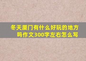 冬天厦门有什么好玩的地方吗作文300字左右怎么写