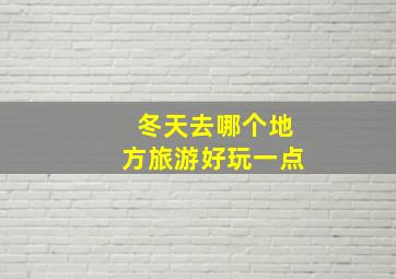 冬天去哪个地方旅游好玩一点