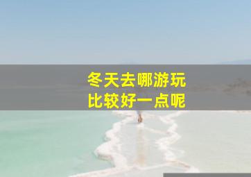 冬天去哪游玩比较好一点呢