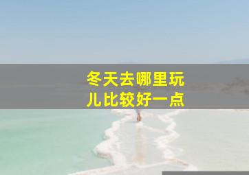 冬天去哪里玩儿比较好一点