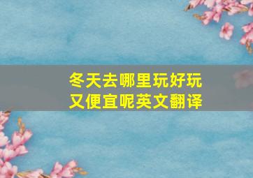 冬天去哪里玩好玩又便宜呢英文翻译