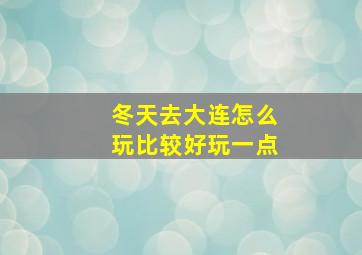 冬天去大连怎么玩比较好玩一点