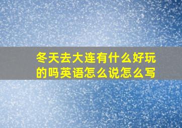 冬天去大连有什么好玩的吗英语怎么说怎么写