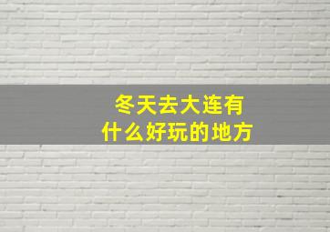 冬天去大连有什么好玩的地方