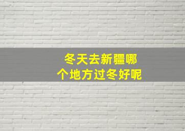 冬天去新疆哪个地方过冬好呢