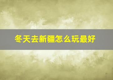 冬天去新疆怎么玩最好