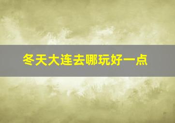 冬天大连去哪玩好一点