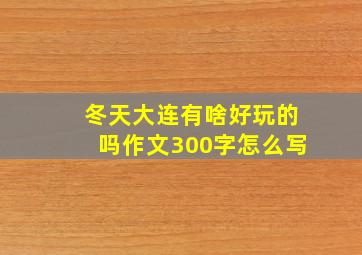 冬天大连有啥好玩的吗作文300字怎么写