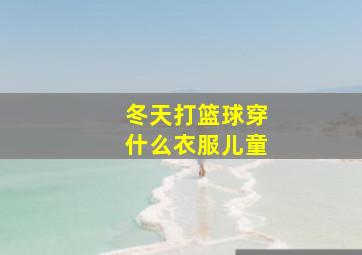 冬天打篮球穿什么衣服儿童