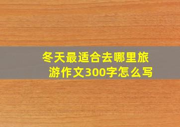 冬天最适合去哪里旅游作文300字怎么写