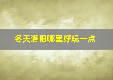 冬天洛阳哪里好玩一点