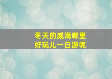 冬天的威海哪里好玩儿一日游呢