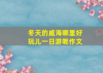 冬天的威海哪里好玩儿一日游呢作文