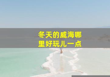 冬天的威海哪里好玩儿一点