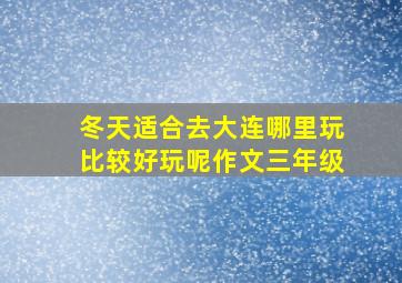 冬天适合去大连哪里玩比较好玩呢作文三年级