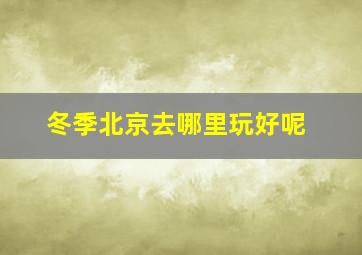 冬季北京去哪里玩好呢