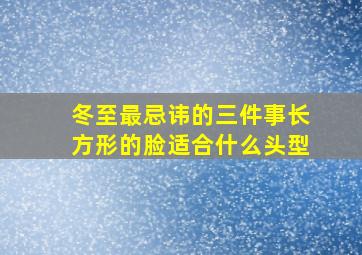 冬至最忌讳的三件事长方形的脸适合什么头型