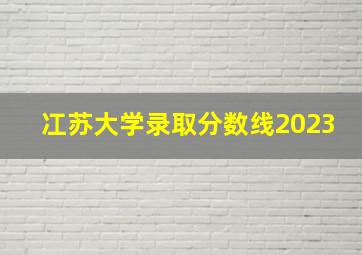 冮苏大学录取分数线2023