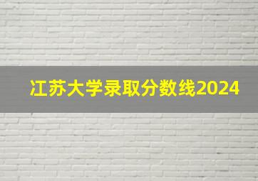 冮苏大学录取分数线2024