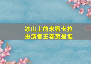 冰山上的来客卡拉扮演者王春英是谁