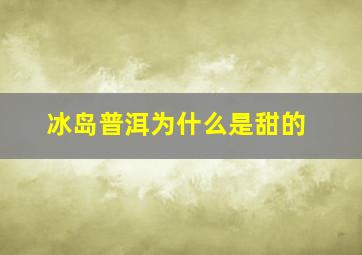 冰岛普洱为什么是甜的