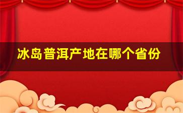 冰岛普洱产地在哪个省份