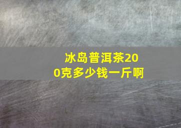 冰岛普洱茶200克多少钱一斤啊