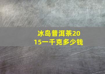 冰岛普洱茶2015一千克多少钱