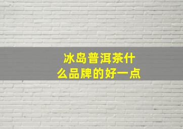 冰岛普洱茶什么品牌的好一点