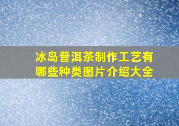 冰岛普洱茶制作工艺有哪些种类图片介绍大全