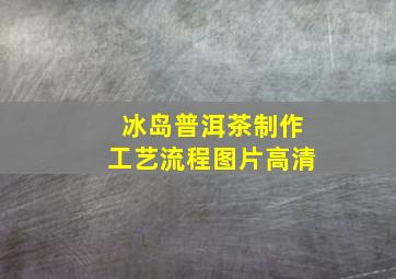 冰岛普洱茶制作工艺流程图片高清