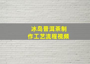 冰岛普洱茶制作工艺流程视频