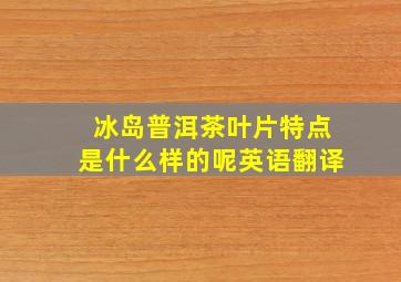 冰岛普洱茶叶片特点是什么样的呢英语翻译