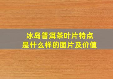 冰岛普洱茶叶片特点是什么样的图片及价值