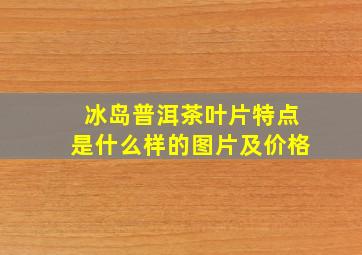 冰岛普洱茶叶片特点是什么样的图片及价格