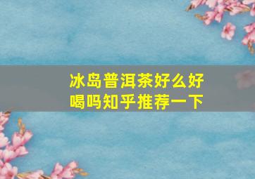 冰岛普洱茶好么好喝吗知乎推荐一下