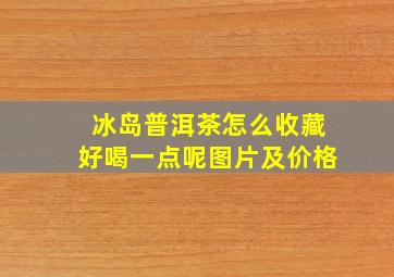 冰岛普洱茶怎么收藏好喝一点呢图片及价格