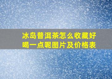 冰岛普洱茶怎么收藏好喝一点呢图片及价格表