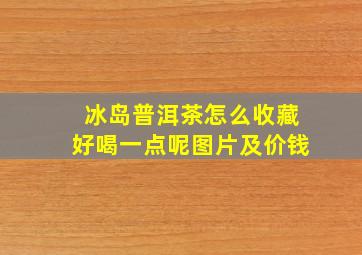 冰岛普洱茶怎么收藏好喝一点呢图片及价钱