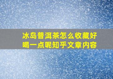 冰岛普洱茶怎么收藏好喝一点呢知乎文章内容