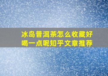 冰岛普洱茶怎么收藏好喝一点呢知乎文章推荐