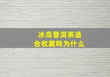 冰岛普洱茶适合收藏吗为什么